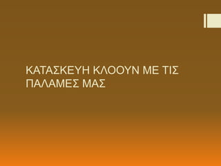 ΚΑΤΑΣΚΕΥΗ ΚΛΟΟΥΝ ΜΕ ΤΙΣ
ΠΑΛΑΜΕΣ ΜΑΣ
 