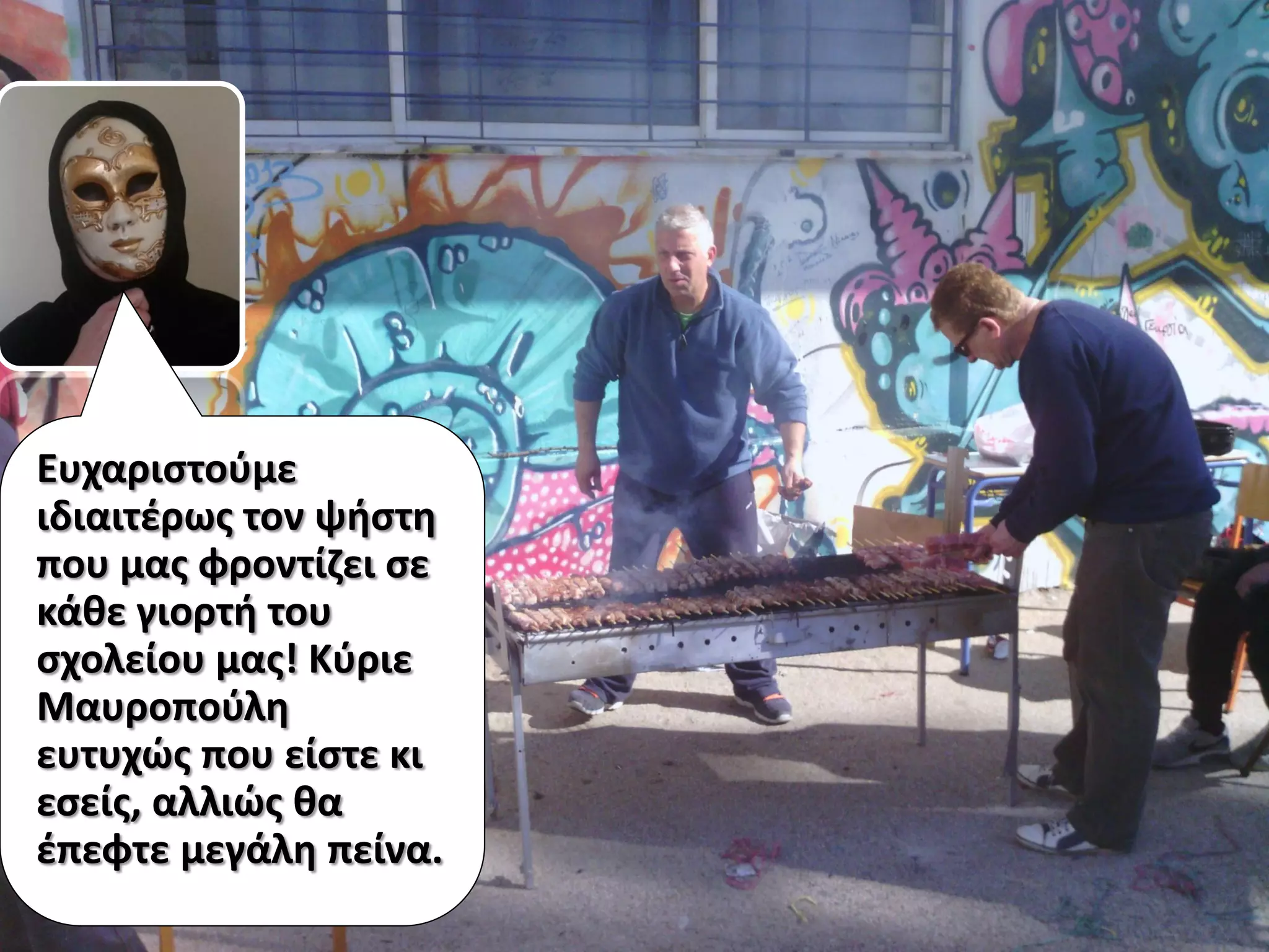 Ευχαριστούμε
ιδιαιτέρως τον ψήστη
που μας φροντίζει σε
κάθε γιορτή του
σχολείου μας! Κύριε
Μαυροπούλη
ευτυχώς που είστε κι
εσείς, αλλιώς θα
έπεφτε μεγάλη πείνα.
 