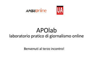 APOlab laboratorio pratico di giornalismo online Benvenuti al terzo incontro! 
