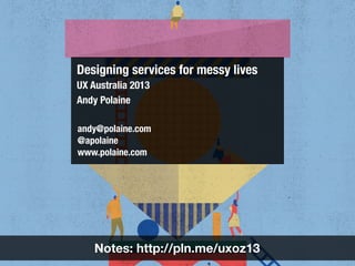 Designing services for messy lives
UX Australia 2013
Andy Polaine
andy@polaine.com
@apolaine
www.polaine.com
Notes: http://pln.me/uxoz13
 