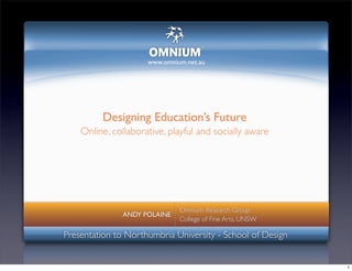 www.omnium.net.au




         Designing Education’s Future
    Online, collaborative, playful and socially aware




                              Omnium Research Group
               ANDY POLAINE
                              College of Fine Arts, UNSW

Presentation to Northumbria University - School of Design


                                                            1
 