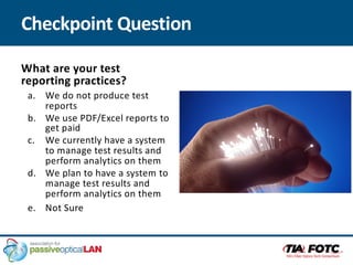 Checkpoint Question
What are your test
reporting practices?
a. We do not produce test
reports
b. We use PDF/Excel reports to
get paid
c. We currently have a system
to manage test results and
perform analytics on them
d. We plan to have a system to
manage test results and
perform analytics on them
e. Not Sure
 