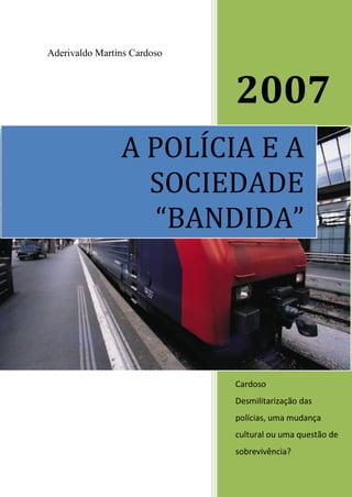 Aderivaldo Martins Cardoso
2007
Aderivaldo Martins
Cardoso
Desmilitarização das
polícias, uma mudança
cultural ou uma questão de
sobrevivência?
A POLÍCIA E A
SOCIEDADE
“BANDIDA”
 