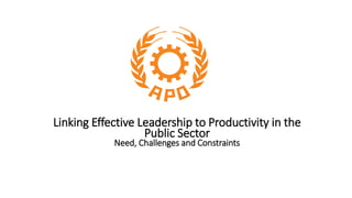 Linking Effective Leadership to Productivity in the
Public Sector
Need, Challenges and Constraints
 