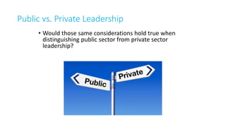 Public vs. Private Leadership
• Would those same considerations hold true when
distinguishing public sector from private sector
leadership?
 