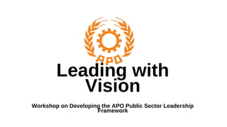 Leading with
Vision
Workshop on Developing the APO Public Sector Leadership
Framework
 