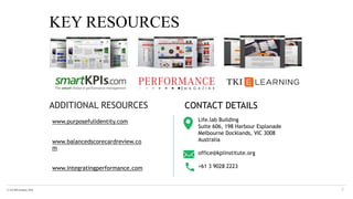 © The KPI Institute 2016
CONTACT DETAILS
www.purposefulidentity.com
www.balancedscorecardreview.co
m
www.integratingperformance.com
KEY RESOURCES
3
Life.lab Building
Suite 606, 198 Harbour Esplanade
Melbourne Docklands, VIC 3008
Australia
office@kpiinstitute.org
+61 3 9028 2223
ADDITIONAL RESOURCES
 