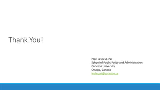 Thank You!
Prof. Leslie A. Pal
School of Public Policy and Administration
Carleton University
Ottawa, Canada
leslie.pal@carleton.ca
 