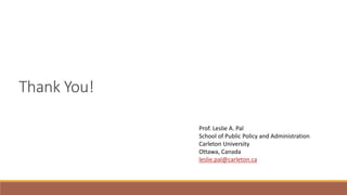 Thank You!
Prof. Leslie A. Pal
School of Public Policy and Administration
Carleton University
Ottawa, Canada
leslie.pal@carleton.ca
 