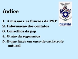 índice
1. A missão e as funções da PSP
2. Informação dos contatos
3. Conselhos da psp
4. O não da segurança
5. O que fazer em caso de catástrofe
    natural
 
