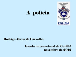 A polícia




Rodrigo Abreu de Carvalho

             Escola internacional da Covilhã
                          novembro de 2012
 