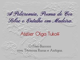 A Policromia, Poema de Cor
Sobre o Entalhe em Madeira. 
 
 
 
 ●
O Neo-Barroco
com Técnicas Raras e Antigas.
Atelier Olga Tukoff
 