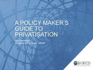 A POLICY MAKER’S
GUIDE TO
PRIVATISATION
Key Messages
21 March 2019, Paris, OECD
 