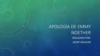 APOLOGÍA DE EMMY
NOETHER
REALIZADO POR:
ALENY HOLGUIN
 