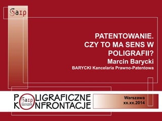 PATENTOWANIE.
CZY TO MA SENS W
POLIGRAFII?
Marcin Barycki
BARYCKI Kancelaria Prawno-Patentowa
Warszawa
xx.xx.2014
 