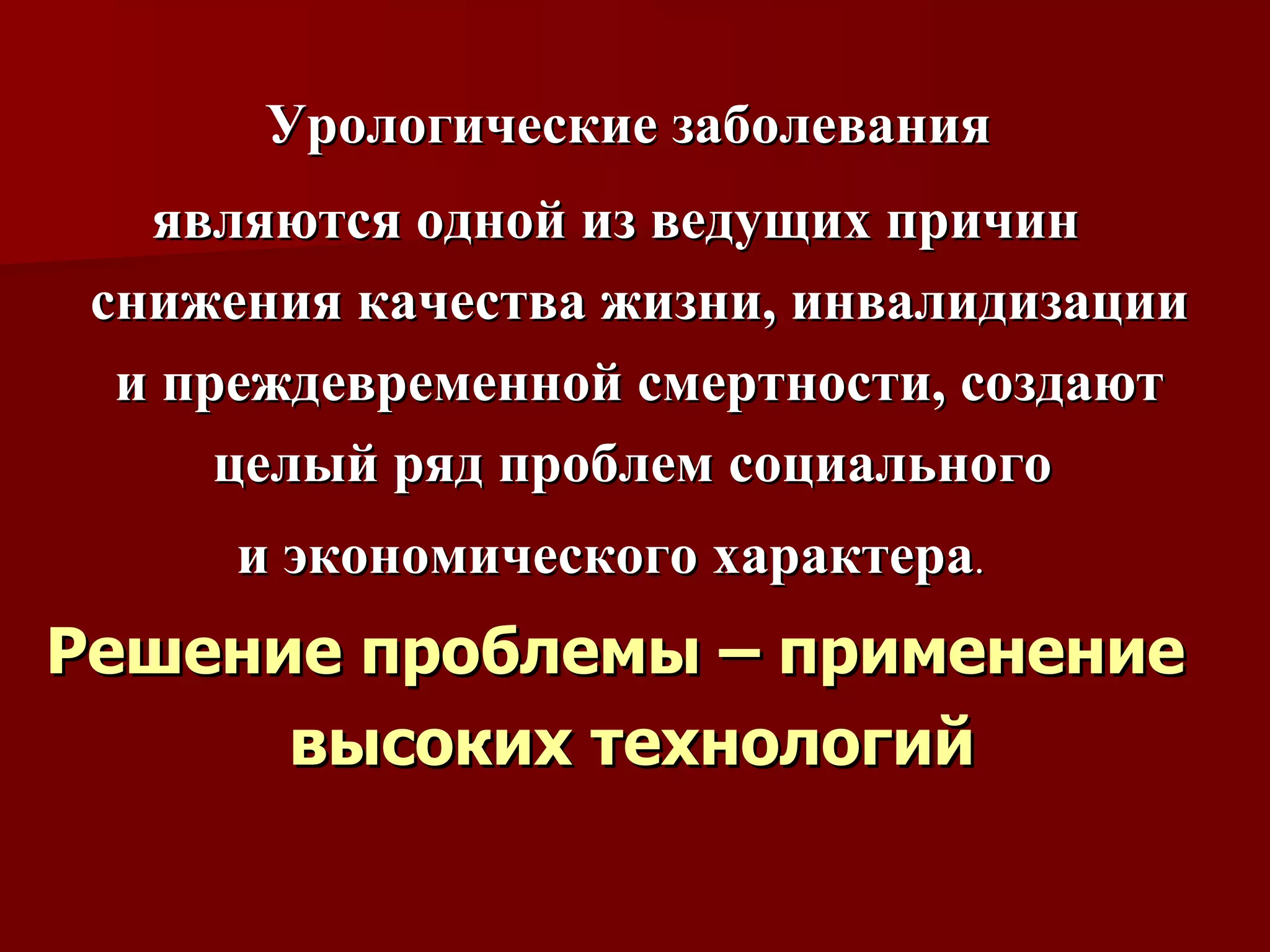 Урологические заболевания  являются одной из ведущих причин снижения качества жизни, инвалидизации и преждевременной смертности, создают целый ряд проблем социального  и экономического характера .  Решение проблемы – применение высоких технологий   