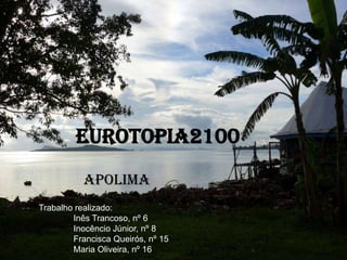 EurotOpia2100 Apolima Trabalho realizado: 	Inês Trancoso, nº 6 	Inocêncio Júnior, nº 8 	Francisca Queirós, nº 15 	Maria Oliveira, nº 16 