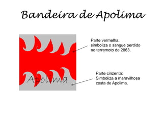 Bandeira de ApolimaParte vermelha: simboliza o sangue perdido no terramoto de 2063.Parte cinzenta:Simboliza a maravilhosa costa de Apolima.