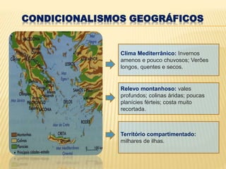 CONDICIONALISMOS GEOGRÁFICOS
Clima Mediterrânico: Invernos
amenos e pouco chuvosos; Verões
longos, quentes e secos.
Relevo montanhoso: vales
profundos; colinas áridas; poucas
planícies férteis; costa muito
recortada.
Território compartimentado:
milhares de ilhas.
 