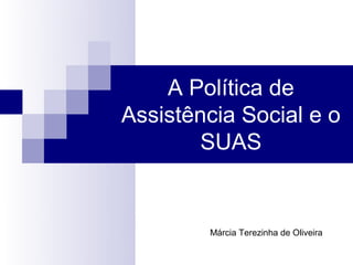 A Política de
Assistência Social e o
SUAS
Márcia Terezinha de Oliveira
 