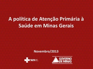 A política de Atenção Primária à
Saúde em Minas Gerais

Novembro/2013

 