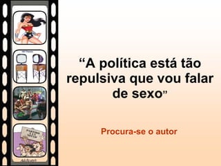 “ A política está tão repulsiva que vou falar de sexo ” Procura-se o autor 