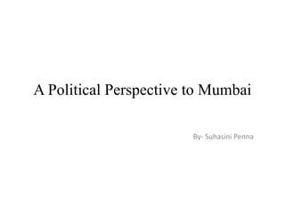 A Political Perspective to Mumbai
By- Suhasini Penna

 