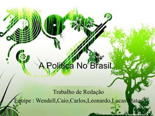 A Politica No Brasil 
Trabalho de Redação 
Equipe : Wendell,Caio,Carlos,Leonardo,Lucas Matos 
 