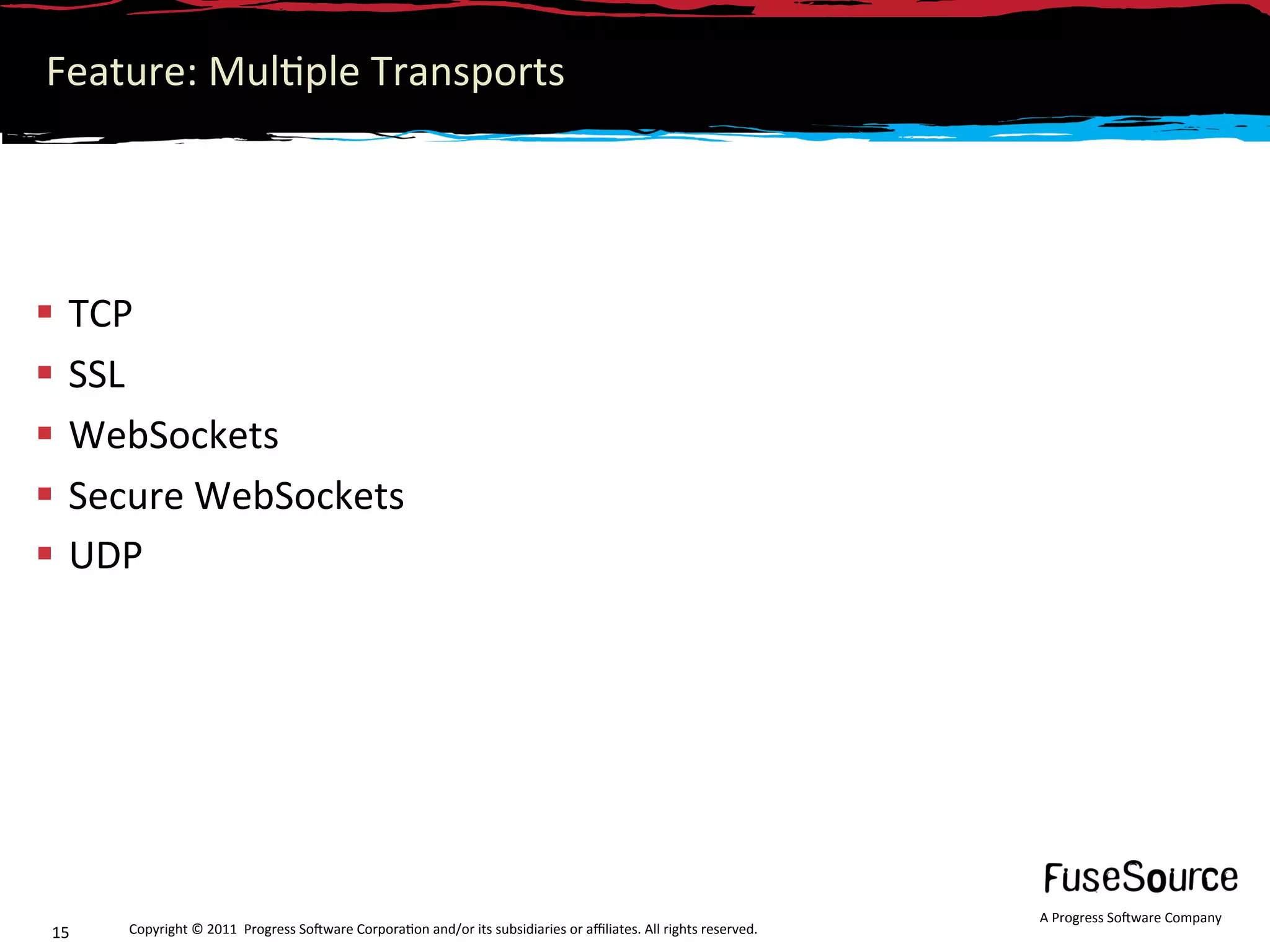 Feature: Mul6ple Transports 




  TCP 
  SSL  
  WebSockets 
  Secure WebSockets 
  UDP 




                                                                                                                  A Progress So3ware Company 
15    Copyright © 2011  Progress So3ware Corpora6on and/or its subsidiaries or aﬃliates. All rights reserved.  
 