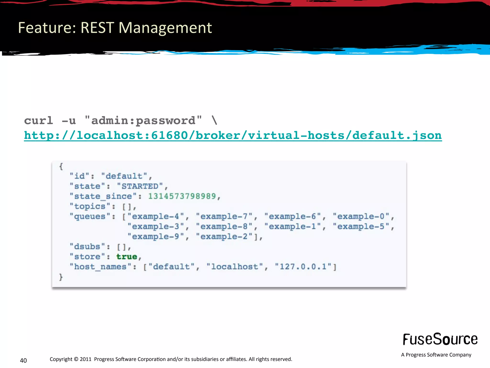 Feature: REST Management 




 curl -u "admin:password"   
 http://localhost:61680/broker/virtual-hosts/default.json
  




                                                                                                                  A Progress So3ware Company 
40    Copyright © 2011  Progress So3ware Corpora6on and/or its subsidiaries or aﬃliates. All rights reserved.  
 