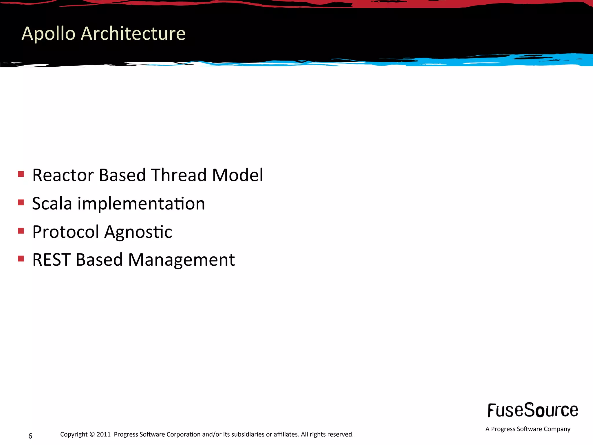 Apollo Architecture 




  Reactor Based Thread Model 
  Scala implementa6on 
  Protocol Agnos6c 
  REST Based Management 




                                                                                                                  A Progress So3ware Company 
 6    Copyright © 2011  Progress So3ware Corpora6on and/or its subsidiaries or aﬃliates. All rights reserved.  
 