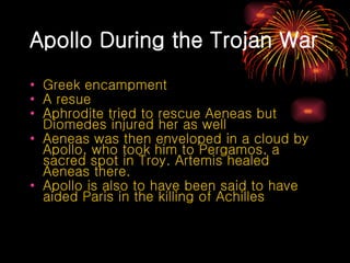 Apollo During the Trojan War Greek encampment A resue Aphrodite tried to rescue Aeneas but Diomedes injured her as well Aeneas was then enveloped in a cloud by Apollo, who took him to Pergamos, a sacred spot in Troy. Artemis healed Aeneas there. Apollo is also to have been said to have aided Paris in the killing of Achilles 