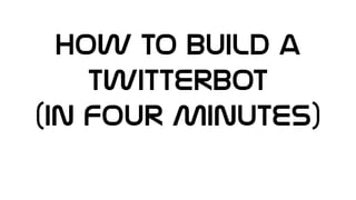 How to build a
Twitterbot
(In Four Minutes)
 