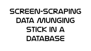 Screen-Scraping
Data Munging
Stick in a
database
 
