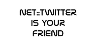 NET::TWITTER
IS YOUR
FRIEND
 