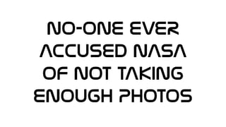 NO-ONE EVER
Accused NASA
of NOT TAKING
ENOUGH PHOTOS
 