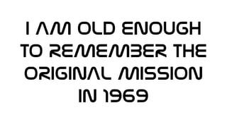 I AM OLD ENOUGH
TO REMEMBER THE
ORIGINAL MISSION
IN 1969
 