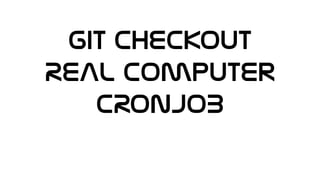 Git CHECKOUT
REAL Computer
CRONJOB
 