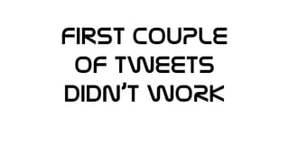 First COUPLE
OF TWEETS
DIDN’t WORK
 