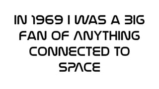 In 1969 I was a BIG
Fan of Anything
connected to
SPACE
 