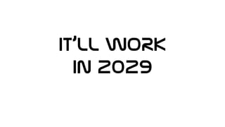 IT’ll WORK
In 2029
 