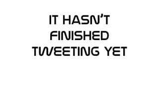 It hasn’t
Finished
Tweeting yet
 
