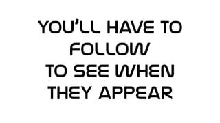 You’ll have to
Follow
To see when
They appear
 