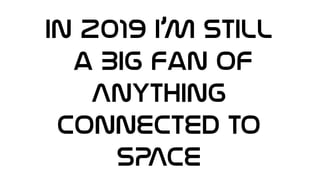 In 2019 I’M STILL
a BIG Fan of
Anything
connected to
SPACE
 