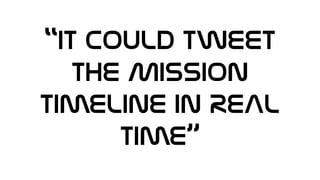 “It could TWEET
the Mission
Timeline In REAL
time”
 