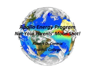 Apollo Energy Program Not Your Parents’ Moon Shot! Robert D. Cormia Foothill College 