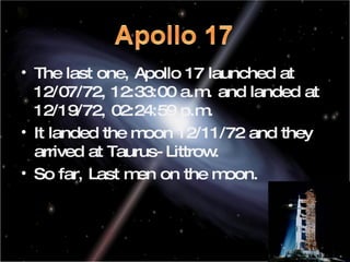 The last one, Apollo 17 launched at 12/07/72, 12:33:00 a.m. and landed at 12/19/72, 02:24:59 p.m. It landed the moon 12/11/72 and they arrived at Taurus-Littrow. So far, Last men on the moon.  