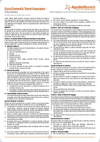 Easy Domestic Travel Insurance
Policy Wording                                                                            10th Floor, Building No. 10, Tower B, DLF City Phase II, DLF Cyber City, Gurgaon-122002
Specially designed for makemytrip customers
Apollo Munich Health Insurance Company Limited will provide the insurance                           any similar institution.
cover detailed in the master Policy to the Insured Person up to the Sum Insured               h)	 Any costs in any way related to psychiatric or mental disorders.
subject to the terms and conditions of this Policy, Your payment of premium, and              i)	 Any costs relating to the Insured Person’s pregnancy, childbirth or the
Your statements in the Proposal, which is incorporated into the master Policy and                   consequences of either.
is the basis of it.                                                                           j)	 Any congenital internal or external diseases, defects or anomalies.
BENEFITS                                                                                      Section 2. 	 otal Loss of Checked-in Baggage
                                                                                                             T
We will provide the Benefits as detailed below and shown in the Schedule to                   If an Insured Person’s accompanying checked-in baggage is permanently lost by a
be operative for an event or occurrence described in such Benefits that occurs                Carrier on which the Insured Person is travelling as a fare paying passenger to his
during the Policy Period. The Sum Insured for each Section represents Our                     destination and to whom it was entrusted against a receipt during the Risk Period,
maximum liability for each Insured Person for any and all claims made under                   then We will pay the amount required to purchase new items of the same kind and
that Section during the Policy Period.                                                        quality less the amount representing the condition and reasonable depreciation of
Section 1. 	 ccident: Medical Treatment, Assistance & Evacuation
              A                                                                               the articles lost, provided that:
If any Insured Person suffers an Accident during the Risk Period that alters the              a)	 Our maximum liability for any one item within one piece of baggage will be
Insured Person’s state of health and requires immediate medical treatment in                        10% of the Sum Insured. If the Insured Person has checked in more than
order to maintain life or relieve immediate pain or distress, then We will pay:                     one item of baggage, then Our maximum liability for all items within one
1)	 Medical Treatment                                                                               piece of baggage will be 50% of the Sum Insured.
	 The Medical Expenses incurred for Hospitalisation or Out-patient Treatment                  b)	 The Insured Person obtains a property irregularity report from the Carrier
     during the Risk Period for:                                                                    confirming the loss.
	 a)	 Room rent, boarding expenses,                                                           c)	 If Section 3 is effective and We have accepted a claim under it, then We will
                                                                                                    only pay the difference between the amount due or paid under Section 3
	 b)	Nursing,
                                                                                                    and the amount payable in respect of the subsequent claim
	 c)	 Intensive care unit,
                                                                                              d)	 Our liability will be limited to the travel destinations specified in the Insured
	 d)	 Medical Practitioner,
                                                                                                    Person’s original travel ticket, including all halts and destinations specified
	 e)	 Anaesthesia, blood, oxygen, operation theatre charges, surgical                               therein.
          appliances,
                                                                                              e)	 Our payment will be reduced by any sum for which the Carrier is liable to
	 f)	 Medicines, drugs and consumables,                                                             make payment.
	 g)	 Diagnostic procedures,
                                                                                              Special Exclusions to Section 2
	 h)	 The cost of prosthetic and other devices or equipment if implanted
          internally during a Surgical Procedure.                                             We will not make any payment for any claim in respect of any Insured Person
                                                                                              directly or indirectly for, caused by, arising from or in any way attributable to:
2)	 Medical Evacuation
                                                                                              a)	 Valuables, Money, any kinds of securities or tickets.
	 We will reimburse the reasonable cost of the transportation of the Insured
                                                                                              b)	 Any loss of checked-in baggage amounting to a partial loss or not amounting
     Person (and an attending Medical Practitioner if We are satisfied this is
                                                                                                    to a permanent loss.
     necessary) during the Risk Period (a) from a Hospital to the nearest facility
     which is prepared to admit the Insured Person and provide the necessary                  c)	 Any item within the checked-in baggage that is valued at more than Rs.
     medical services if such medical services cannot satisfactorily be provided                    2000 if the Insured Person cannot provide Us with satisfactory proof of
     at a Hospital where the Insured Person is situated, and (b) following the                      ownership.
     treatment, from the place in which the Hospital is based to the Insured                  d)	 Any actual or alleged loss arising from any delay, detention, confiscation or
     Person’s usual place of residence, provided in both cases that:                                distribution of baggage by customs, police or other public authorities.
	 a)	 Transportation has been prescribed by a Medical Practitioner and is                     e)	 Any item that the Carrier’s policy or rule specifies should not have been
          medically necessary, and                                                                  carried.
	 b)	 Our Assistance Company has agreed to the reimbursement of the costs of                  f)	 Animals, perishables and consumables.
          transportation in advance of the transportation, and has arranged the same.         g)	 Any loss of baggage sent in advance or souvenirs and articles mailed or
                                                                                                    shipped separately.
3)	 Transportation of mortal remains
	 If the Insured Person dies during the Risk Period, then We will reimburse the               Section 3. 	 elay of Checked-in Baggage
                                                                                                             D
     reasonable cost of either transporting his mortal remains to his usual place             If the delivery of an Insured Person’s accompanying checked-in baggage is delayed
     of residence or to a cremation or burial ground.                                         by a Carrier on which the Insured Person is travelling as a fare paying passenger
Special Exclusions to Section 1                                                               and to whom it was entrusted against a receipt during the Risk Period, then We
                                                                                              will reimburse the actual expenses incurred by the Insured Person in purchasing
We will not make any payment for any claim in respect of any Insured Person                   essential personal items of medication, toiletries or clothing, provided that:
directly or indirectly for, caused by, arising from or in any way attributable to:
                                                                                              a)	 The delay is 12 or more hours from the scheduled arrival time.
a)	 The treatment of any Illness even if caused by the Accident suffered by the
                                                                                              b)	 The Insured Person gives Us written proof of delay from the Carrier.
     Insured Person. except any caused by accident and requiring immediate
                                                                                              c)	 Our liability will be limited to the travel destinations within India specified in
     medical treatment in order to maintain life or relieve immediate pain or distress.
                                                                                                    the Insured Person’s original travel ticket, including all halts and destinations
b)	 Any medical treatment which was not medically necessary.
                                                                                                    specified therein.
c)	 Plastic or cosmetic surgery unless this is certified by the attending Medical
                                                                                              d)	 Our payment will be reduced by any sum for which the Carrier is liable to
     Practitioner to be medically necessary for reconstruction following an Accident.
                                                                                                    make payment.
d)	 Dental treatment or surgery of any kind, unless to sound natural teeth and
     necessitated by an Accident.                                                             Special Exclusion to Section 3
e)	 Any health check-ups or examinations or measures primarily carried out                    We will not make any payment for any delay directly or indirectly caused by,
     for diagnostic or investigative reasons for any purpose other than treatment             arising from or in any way attributable to:
     related to an accident                                                                   a)	 Any actual or alleged delay arising from detention, confiscation or
f)	 Any costs relating to physiotherapy unless undertaken while the insured                         distribution by customs, police or other public authorities.
     person is hospitalised.                                                                  b)	 Any delay of checked-in baggage on the return to the Insured Person’s usual
                                                                                                    place of residence.
g)	 Any costs or periods of residence incurred in connection with rest cures or               Section 4. 	 ersonal Liability
                                                                                                             P
    recuperation at spas or health resorts, sanatorium, convalescence homes or                a)	 We will indemnify an Insured Person subject to the Limit of Indemnity

                                                                                          1
 