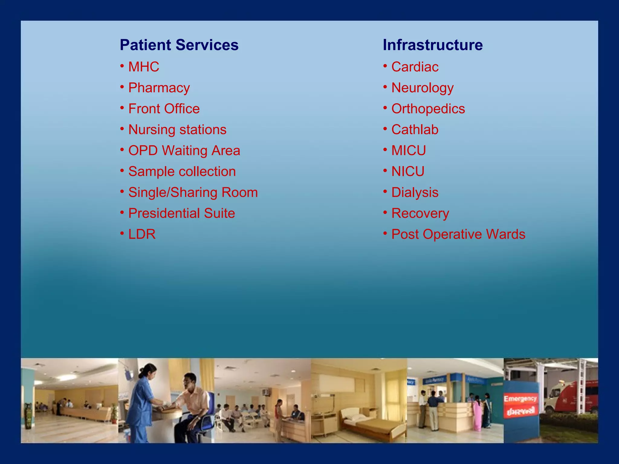 Patient Services  MHC Pharmacy Front Office Nursing stations OPD Waiting Area Sample collection Single/Sharing Room  Presidential Suite  LDR Infrastructure Cardiac Neurology Orthopedics  Cathlab MICU NICU Dialysis Recovery Post Operative Wards   