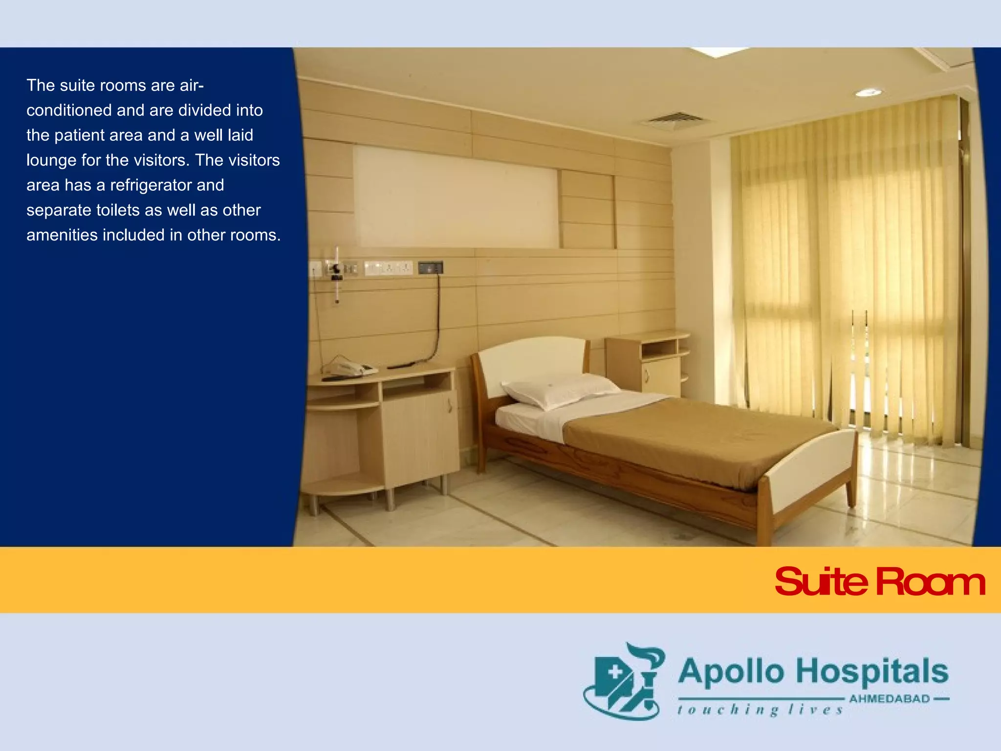 Suite Room The suite rooms are air- conditioned and are divided into the patient area and a well laid lounge for the visitors. The visitors area has a refrigerator and separate toilets as well as other amenities included in other rooms. 